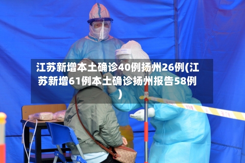 江苏新增本土确诊40例扬州26例(江苏新增61例本土确诊扬州报告58例)