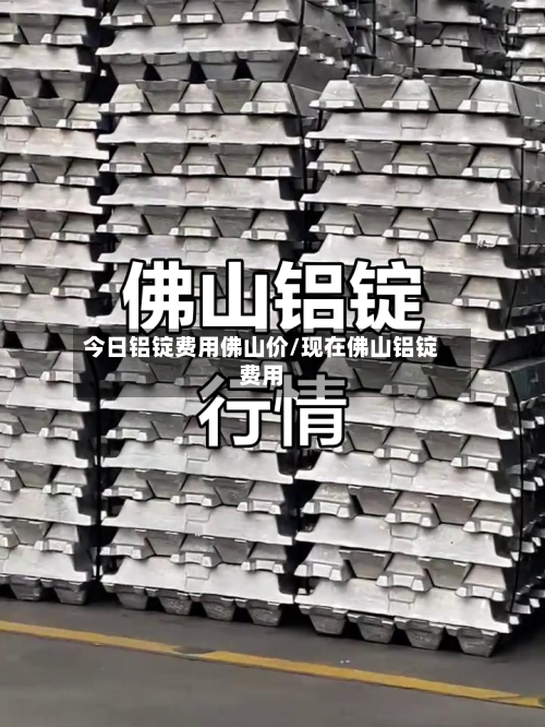 今日铝锭费用佛山价/现在佛山铝锭费用-第2张图片