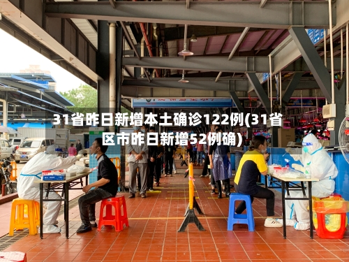 31省昨日新增本土确诊122例(31省区市昨日新增52例确)-第3张图片