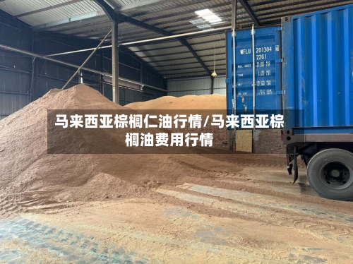 马来西亚棕榈仁油行情/马来西亚棕榈油费用行情-第2张图片