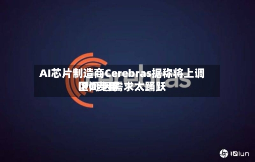 AI芯片制造商Cerebras据称将上调IPO费用区间 因需求太踊跃