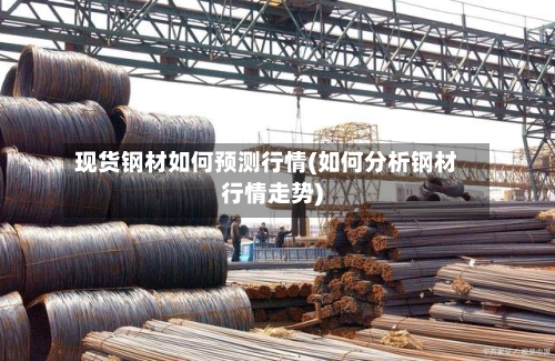 现货钢材如何预测行情(如何分析钢材行情走势)