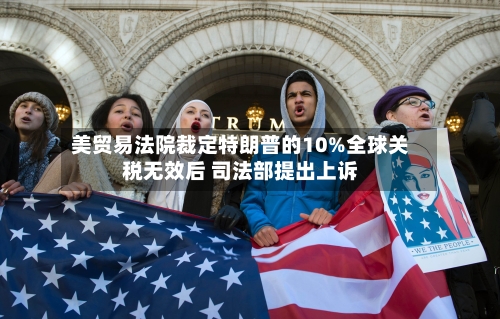 美贸易法院裁定特朗普的10%全球关税无效后 司法部提出上诉-第2张图片