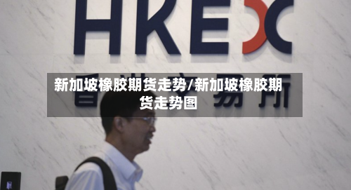 新加坡橡胶期货走势/新加坡橡胶期货走势图-第3张图片