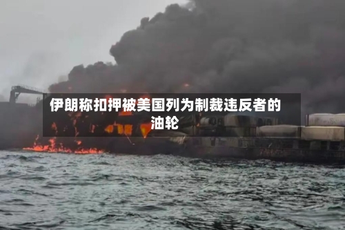 伊朗称扣押被美国列为制裁违反者的油轮-第2张图片