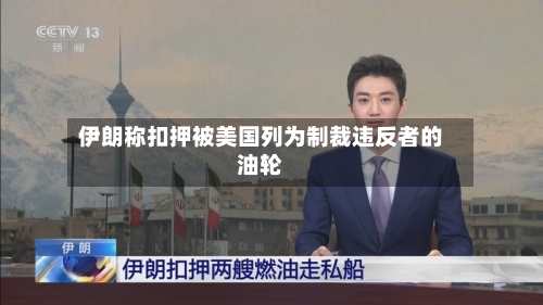 伊朗称扣押被美国列为制裁违反者的油轮