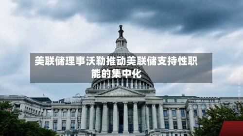 美联储理事沃勒推动美联储支持性职能的集中化-第2张图片