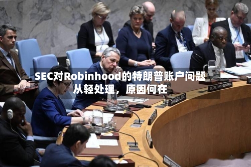 SEC对Robinhood的特朗普账户问题从轻处理，原因何在-第3张图片