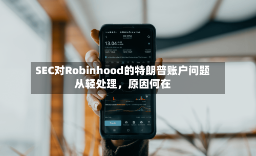 SEC对Robinhood的特朗普账户问题从轻处理	，原因何在-第2张图片