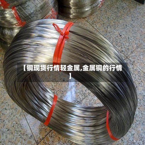 【铜现货行情轻金属,金属铜的行情】-第2张图片