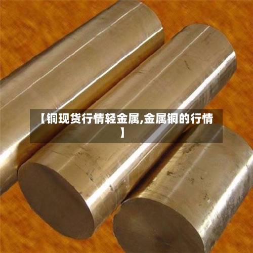 【铜现货行情轻金属,金属铜的行情】