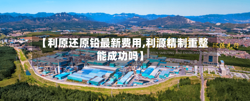 【利原还原铅最新费用,利源精制重整能成功吗】-第2张图片