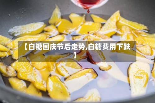 【白糖国庆节后走势,白糖费用下跌】-第2张图片