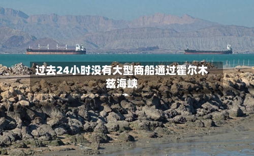 过去24小时没有大型商船通过霍尔木兹海峡