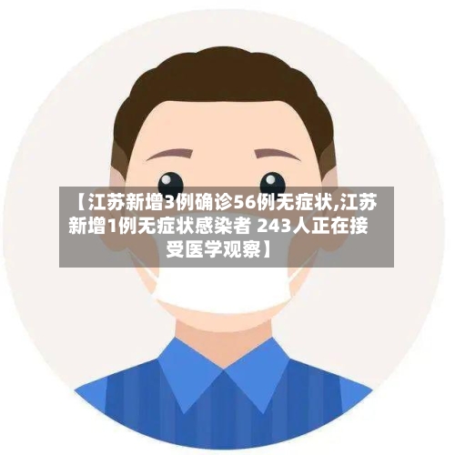 【江苏新增3例确诊56例无症状,江苏新增1例无症状感染者 243人正在接受医学观察】