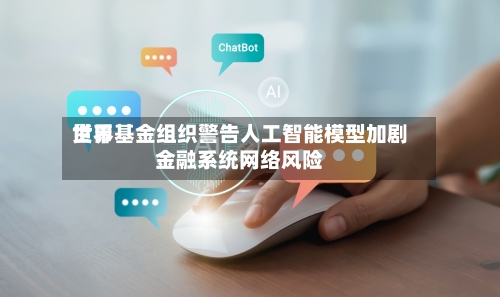 世界货币基金组织警告人工智能模型加剧金融系统网络风险