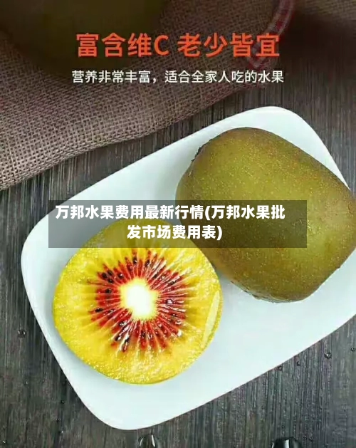 万邦水果费用最新行情(万邦水果批发市场费用表)