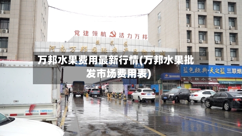 万邦水果费用最新行情(万邦水果批发市场费用表)-第2张图片