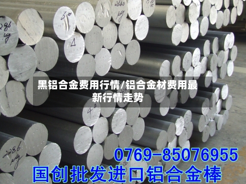 黑铝合金费用行情/铝合金材费用最新行情走势
