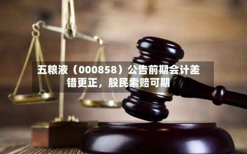 五粮液（000858）公告前期会计差错更正，股民索赔可期-第2张图片