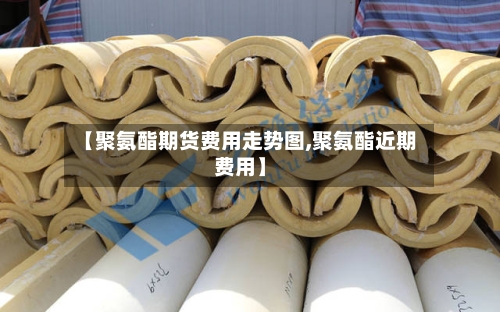 【聚氨酯期货费用走势图,聚氨酯近期费用】-第2张图片
