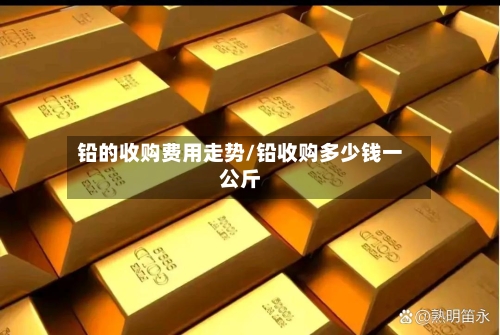 铅的收购费用走势/铅收购多少钱一公斤-第2张图片