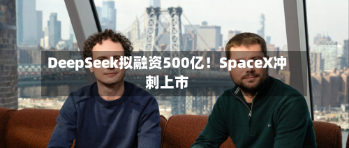 DeepSeek拟融资500亿!SpaceX冲刺上市-第2张图片