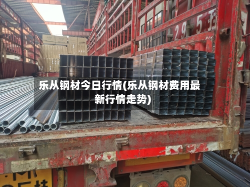 乐从钢材今日行情(乐从钢材费用最新行情走势)-第3张图片
