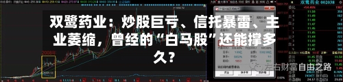 双鹭药业：炒股巨亏、信托暴雷、主业萎缩，曾经的“白马股”还能撑多久？