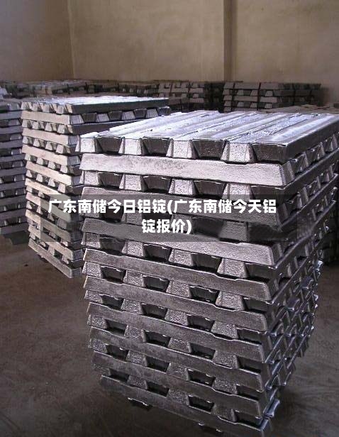 广东南储今日铝锭(广东南储今天铝锭报价)