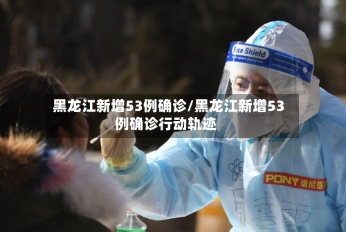 黑龙江新增53例确诊/黑龙江新增53例确诊行动轨迹