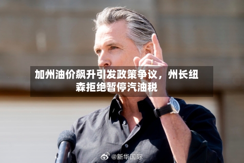 加州油价飙升引发政策争议，州长纽森拒绝暂停汽油税-第2张图片