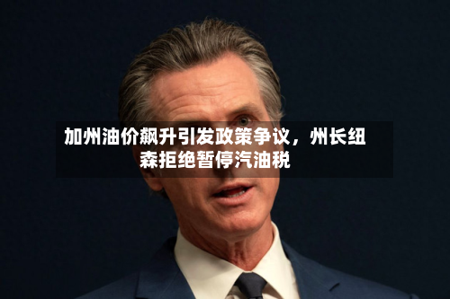 加州油价飙升引发政策争议，州长纽森拒绝暂停汽油税