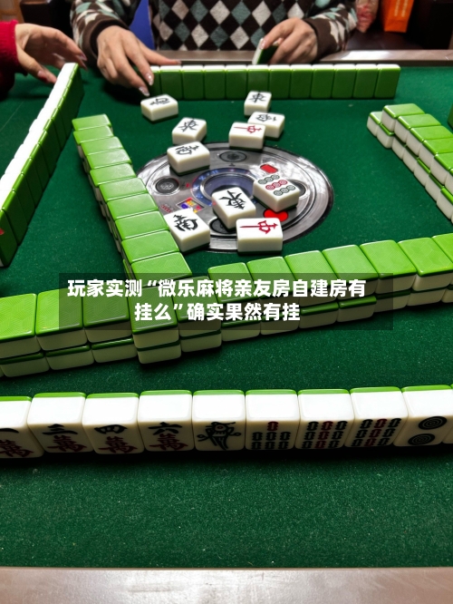 玩家实测“微乐麻将亲友房自建房有挂么	”确实果然有挂-第2张图片