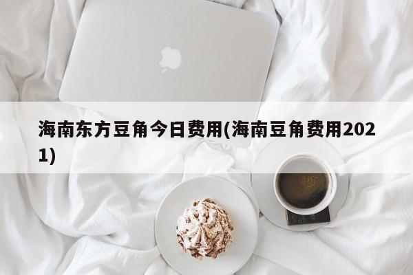 海南东方豆角今日费用(海南豆角费用2021)
