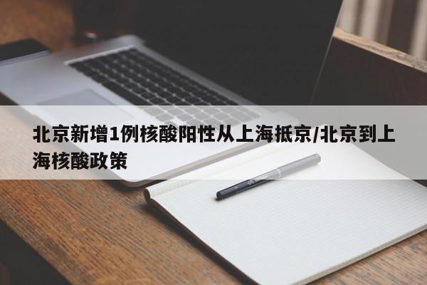 北京新增1例核酸阳性从上海抵京/北京到上海核酸政策