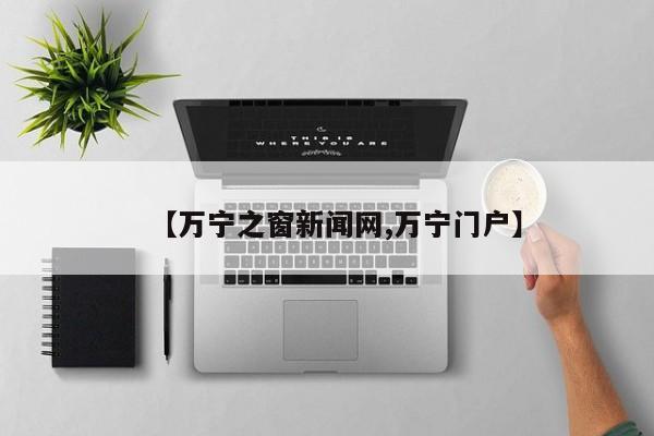 【万宁之窗新闻网,万宁门户】