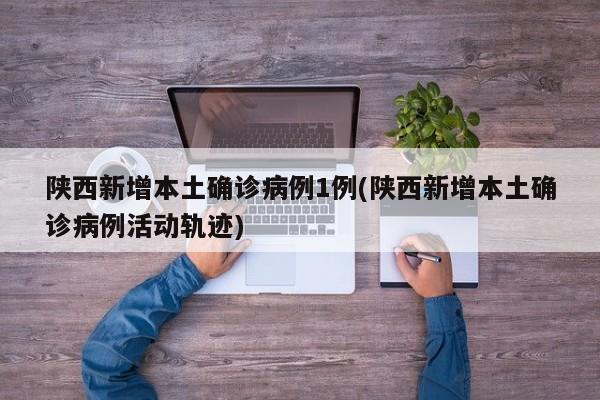 陕西新增本土确诊病例1例(陕西新增本土确诊病例活动轨迹)