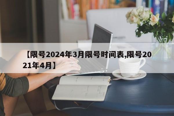【限号2024年3月限号时间表,限号2021年4月】