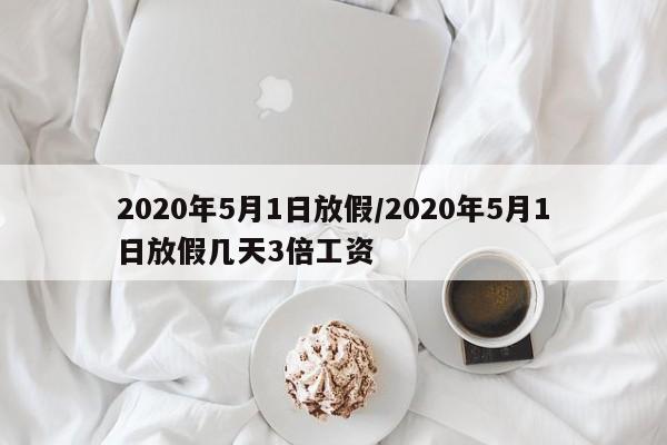 2020年5月1日放假/2020年5月1日放假几天3倍工资