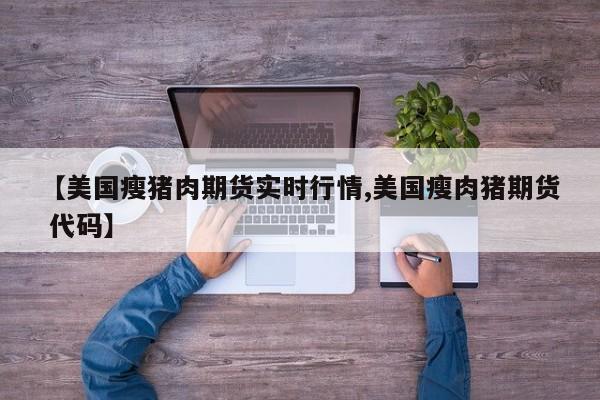 【美国瘦猪肉期货实时行情,美国瘦肉猪期货 代码】