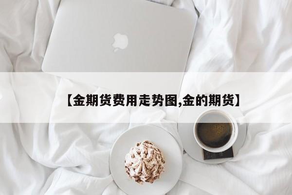 【金期货费用走势图,金的期货】