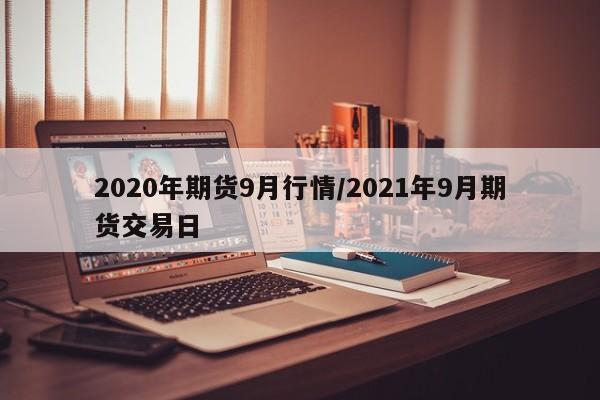 2020年期货9月行情/2021年9月期货交易日