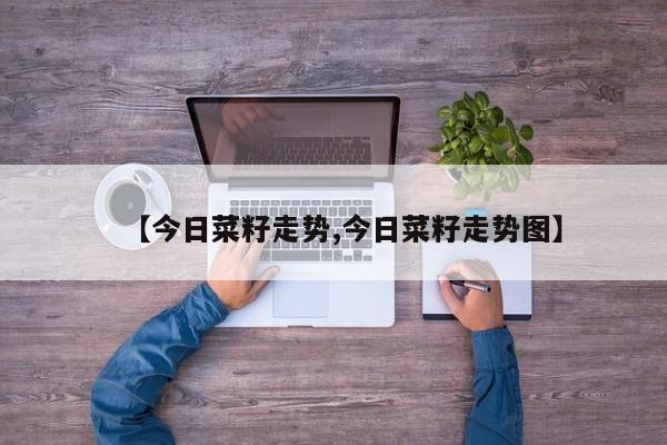 【今日菜籽走势,今日菜籽走势图】