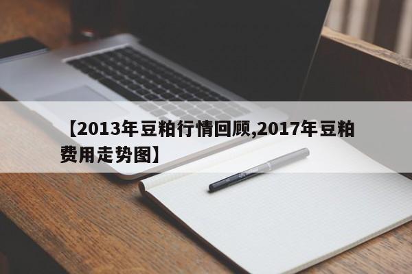 【2013年豆粕行情回顾,2017年豆粕费用走势图】