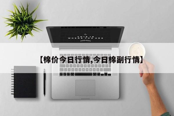 【棉价今日行情,今日棉副行情】