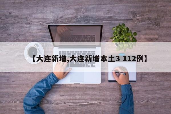 【大连新增,大连新增本土3 112例】
