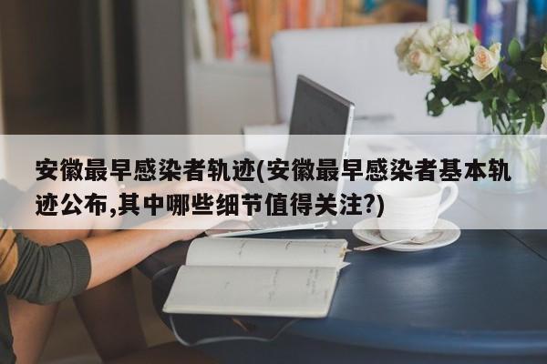 安徽最早感染者轨迹(安徽最早感染者基本轨迹公布,其中哪些细节值得关注?)