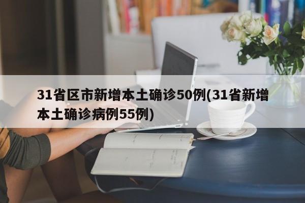 31省区市新增本土确诊50例(31省新增本土确诊病例55例)