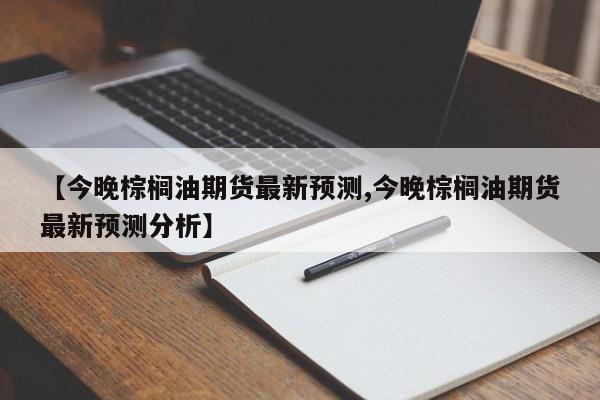 【今晚棕榈油期货最新预测,今晚棕榈油期货最新预测分析】